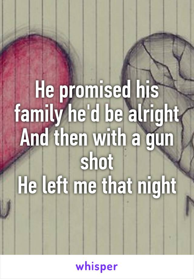 He promised his family he'd be alright
And then with a gun shot
He left me that night