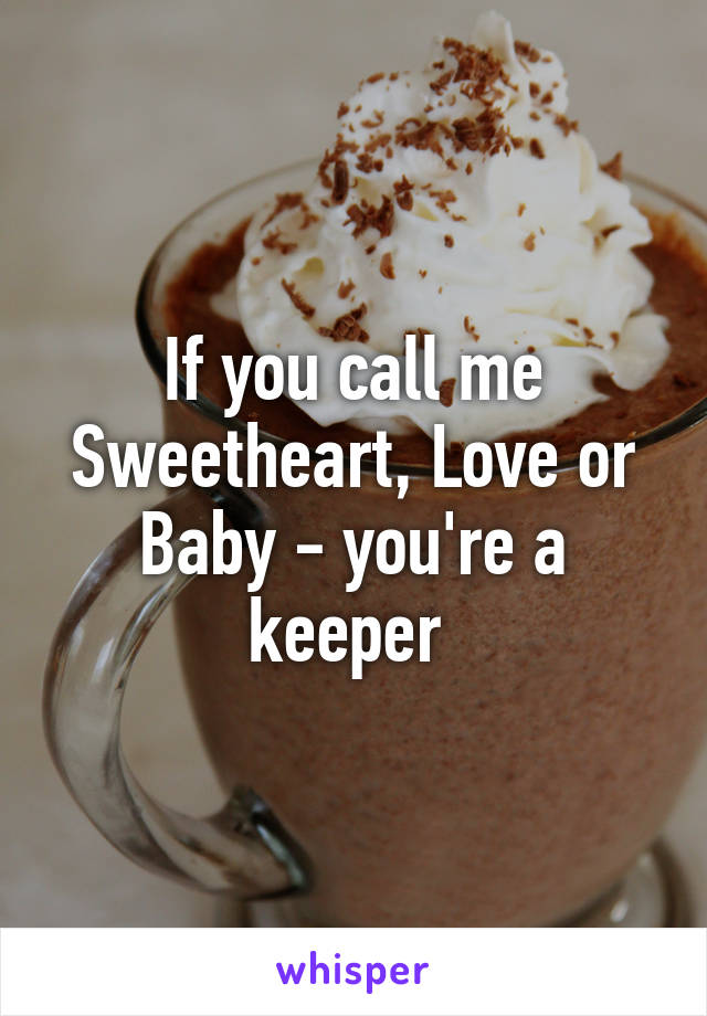 If you call me Sweetheart, Love or Baby - you're a keeper 