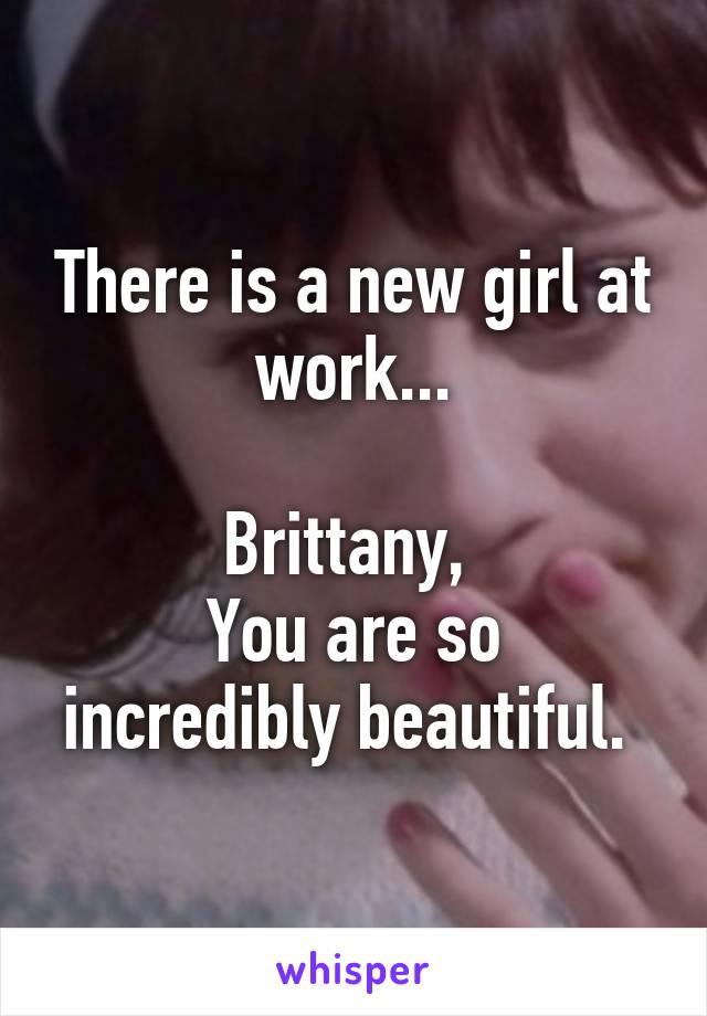 There is a new girl at work...

Brittany, 
You are so incredibly beautiful. 