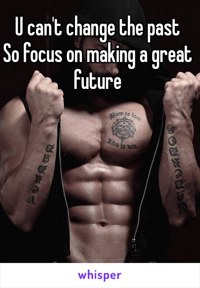 U can't change the past 
So focus on making a great future 