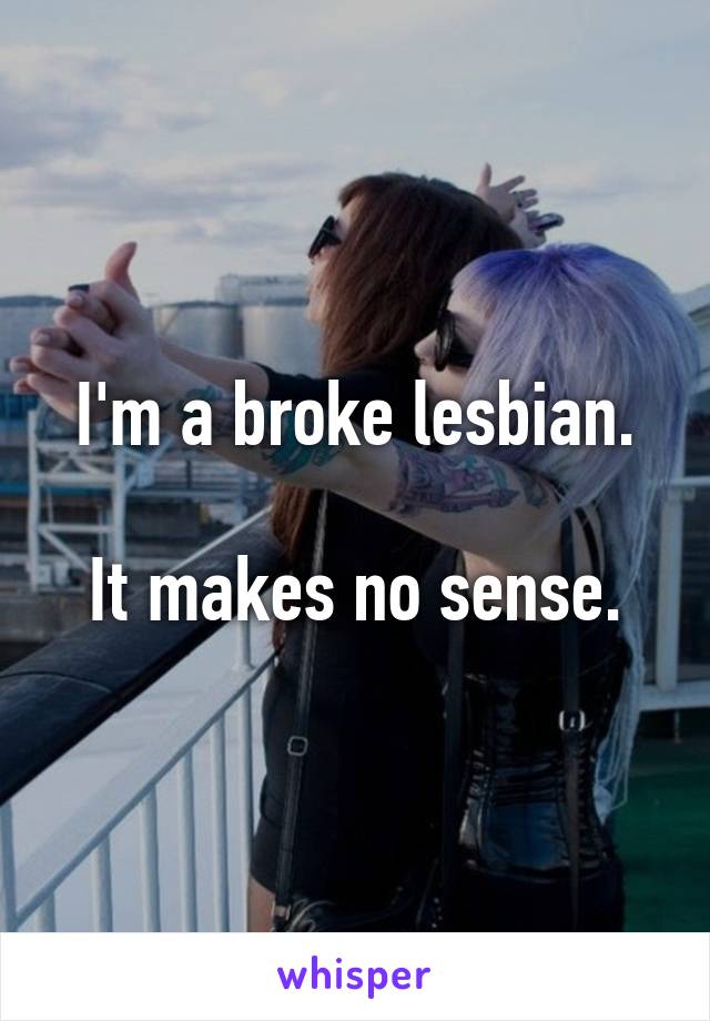 I'm a broke lesbian.

It makes no sense.