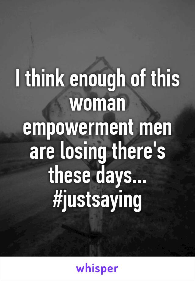 I think enough of this woman empowerment men are losing there's these days...
#justsaying