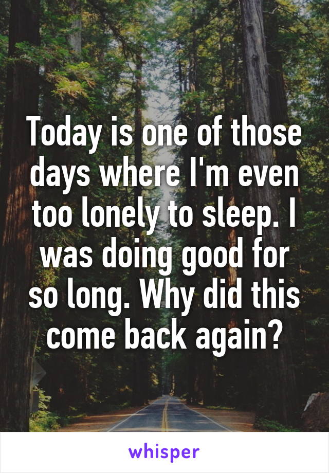 Today is one of those days where I'm even too lonely to sleep. I was doing good for so long. Why did this come back again?