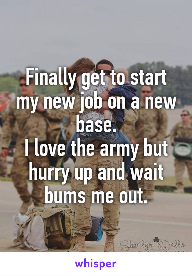 Finally get to start my new job on a new base.
I love the army but hurry up and wait bums me out.