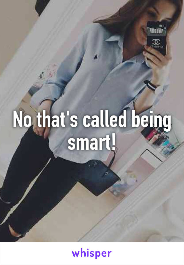 No that's called being smart!