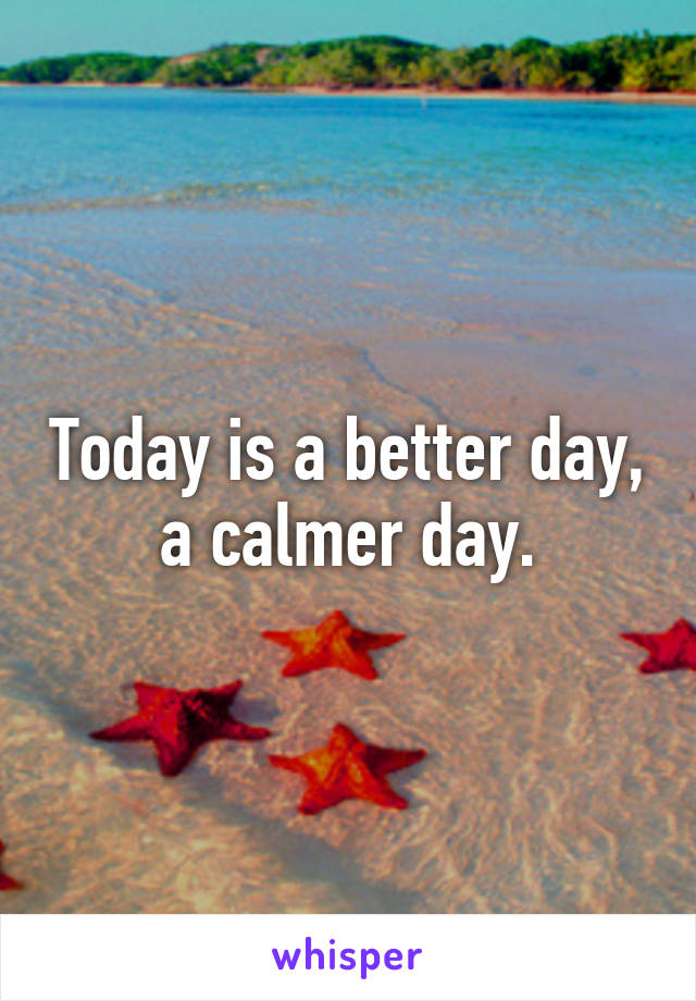 Today is a better day, a calmer day.