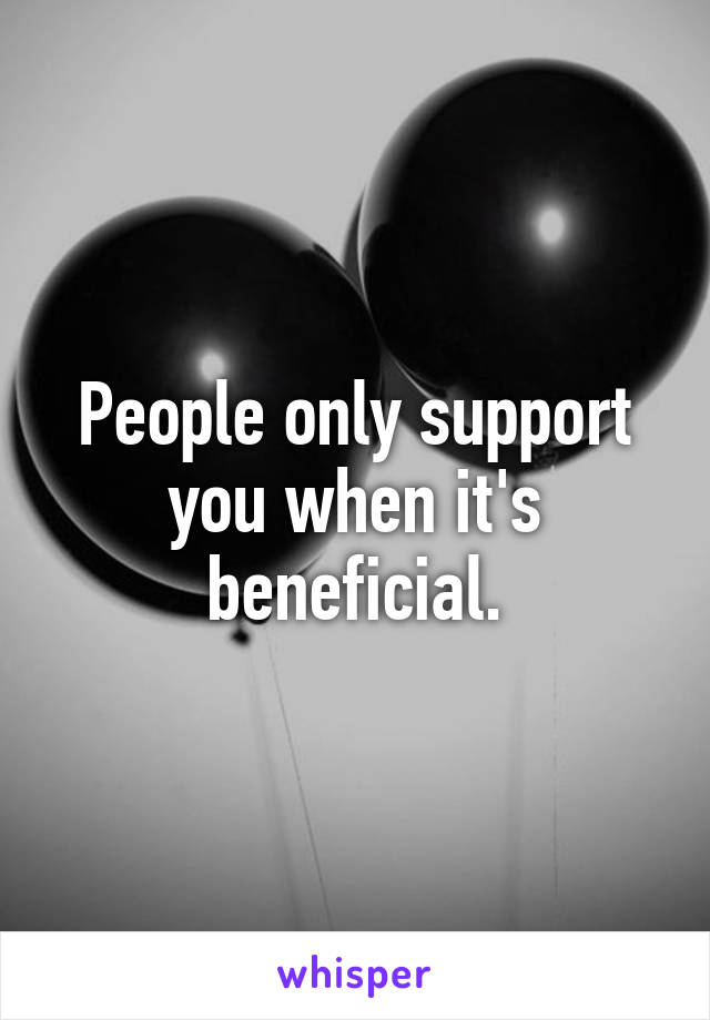 People only support you when it's beneficial.