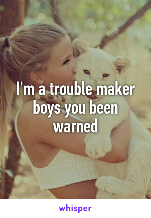 I'm a trouble maker boys you been warned