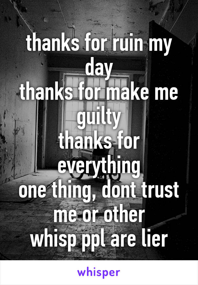 thanks for ruin my day
thanks for make me guilty
thanks for everything
one thing, dont trust me or other
whisp ppl are lier