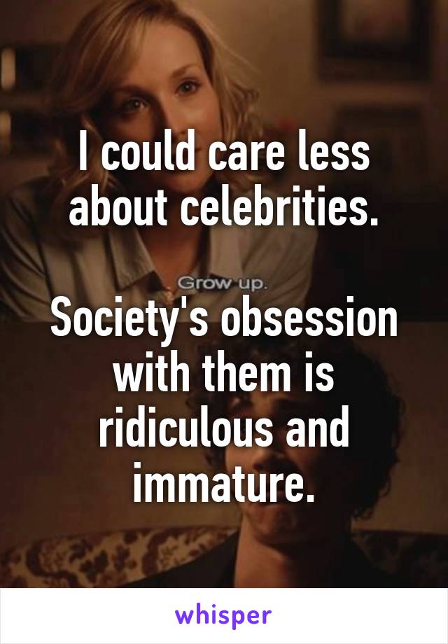 I could care less about celebrities.

Society's obsession with them is ridiculous and immature.