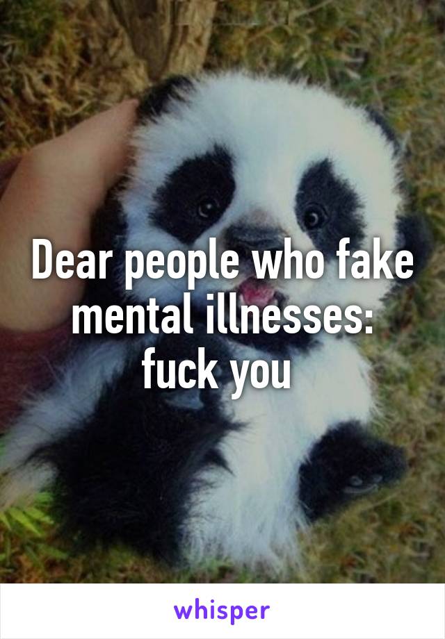 Dear people who fake mental illnesses: fuck you 