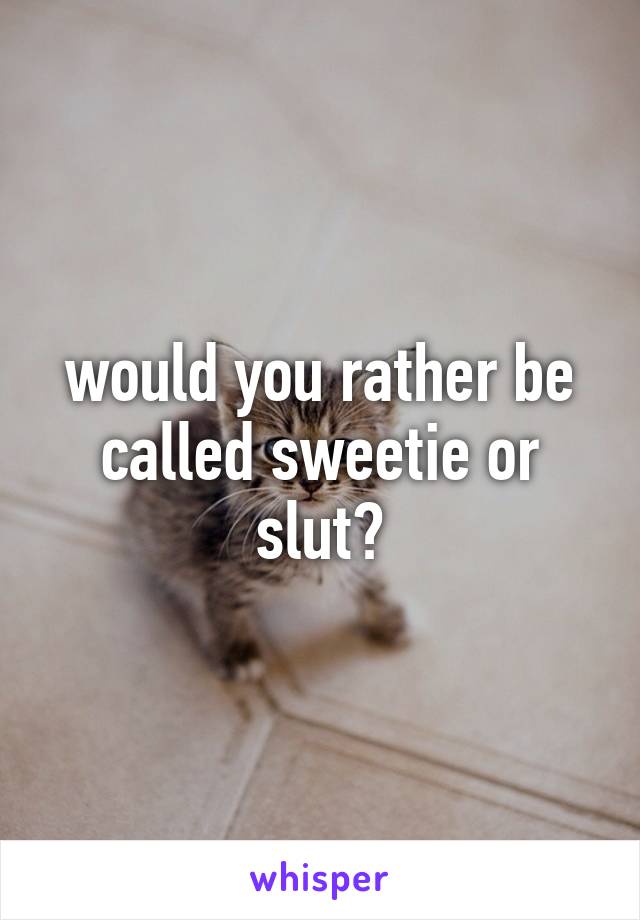 would you rather be called sweetie or slut?