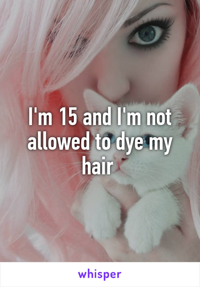 I'm 15 and I'm not allowed to dye my hair 