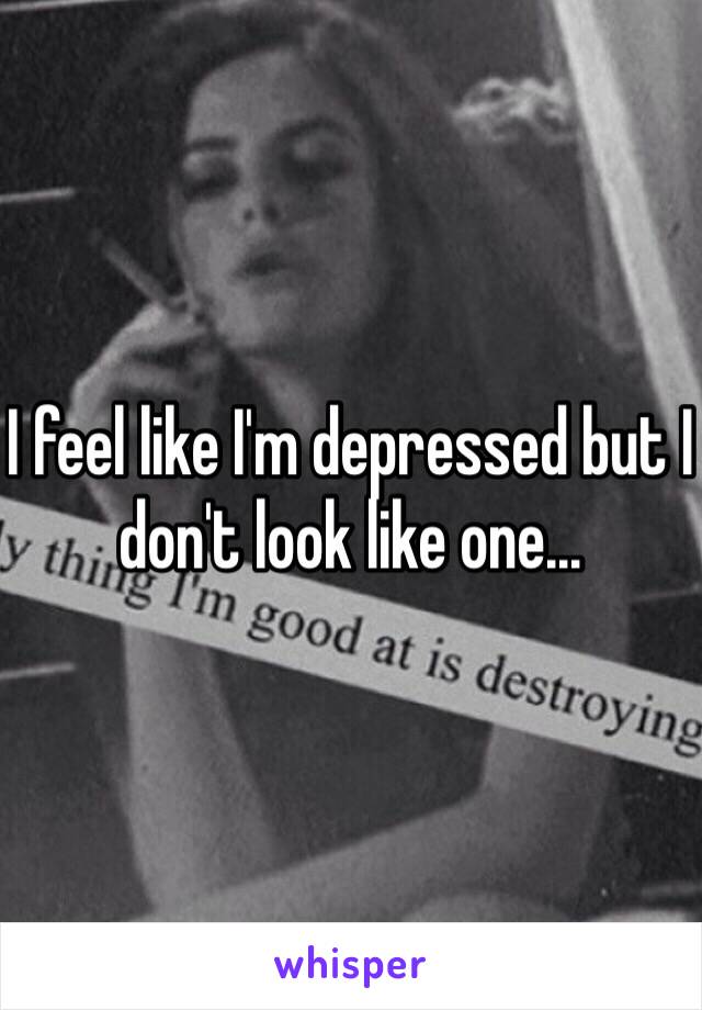 I feel like I'm depressed but I don't look like one...