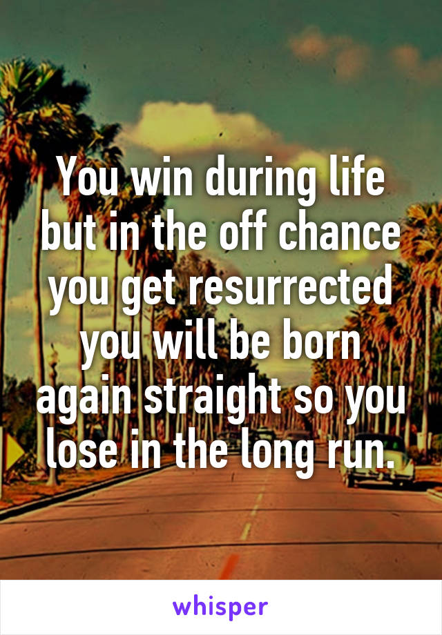 You win during life but in the off chance you get resurrected you will be born again straight so you lose in the long run.