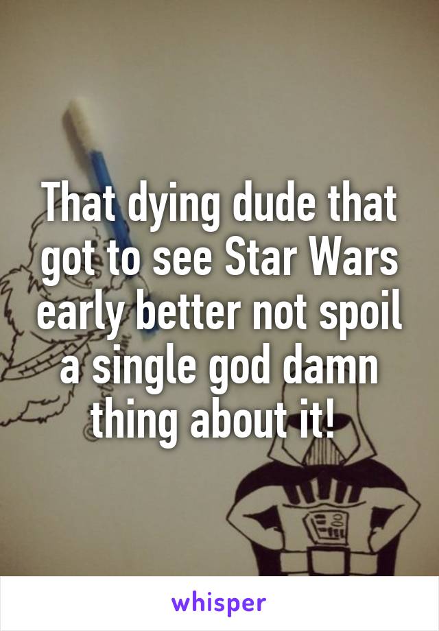 That dying dude that got to see Star Wars early better not spoil a single god damn thing about it! 