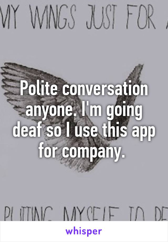 Polite conversation anyone. I'm going deaf so I use this app for company. 