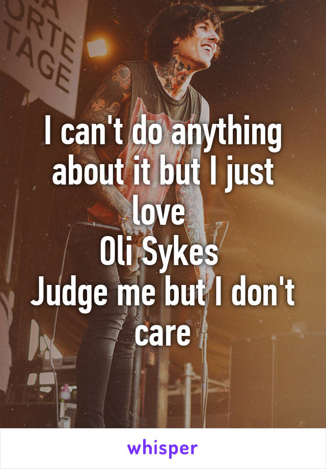 I can't do anything about it but I just love 
Oli Sykes 
Judge me but I don't care