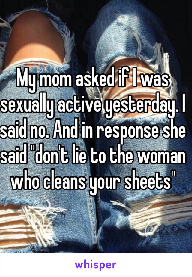 My mom asked if I was sexually active yesterday. I said no. And in response she said "don't lie to the woman who cleans your sheets"