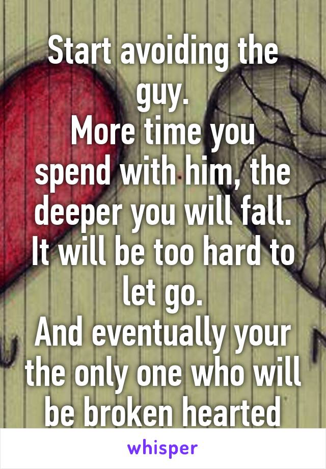 Start avoiding the guy.
More time you spend with him, the deeper you will fall.
It will be too hard to let go.
And eventually your the only one who will be broken hearted