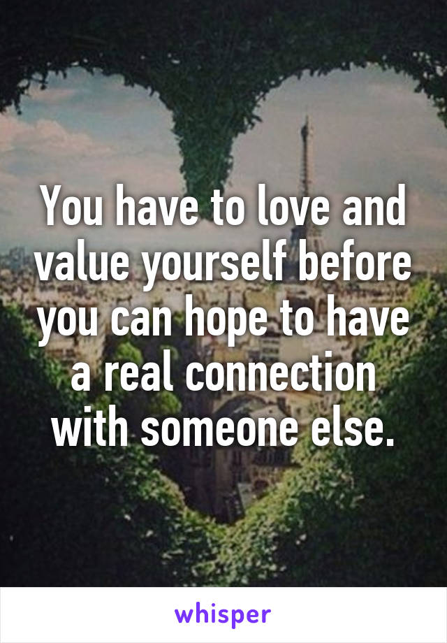 You have to love and value yourself before you can hope to have a real connection with someone else.