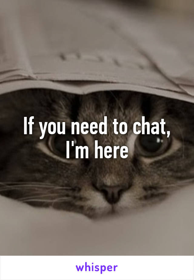 If you need to chat, I'm here