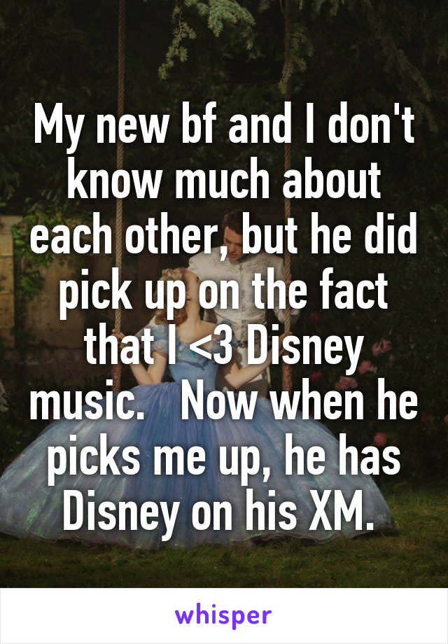 My new bf and I don't know much about each other, but he did pick up on the fact that I <3 Disney music.   Now when he picks me up, he has Disney on his XM. 