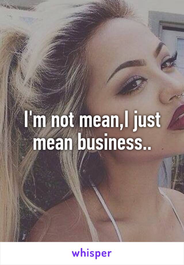 I'm not mean,I just mean business..