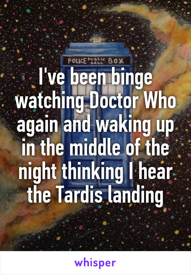 I've been binge watching Doctor Who again and waking up in the middle of the night thinking I hear the Tardis landing