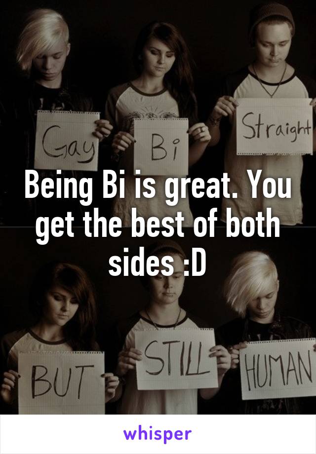 Being Bi is great. You get the best of both sides :D