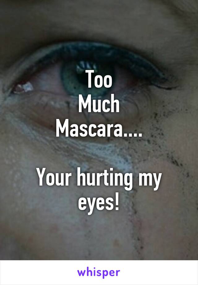 Too
Much
Mascara....

Your hurting my eyes!