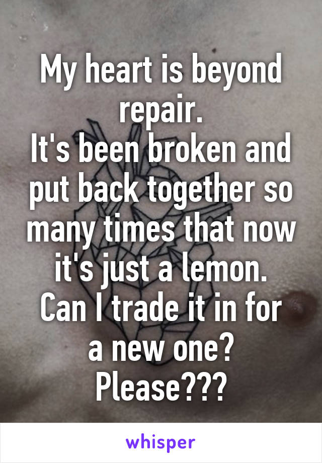 My heart is beyond repair.
It's been broken and put back together so many times that now it's just a lemon.
Can I trade it in for a new one?
Please???