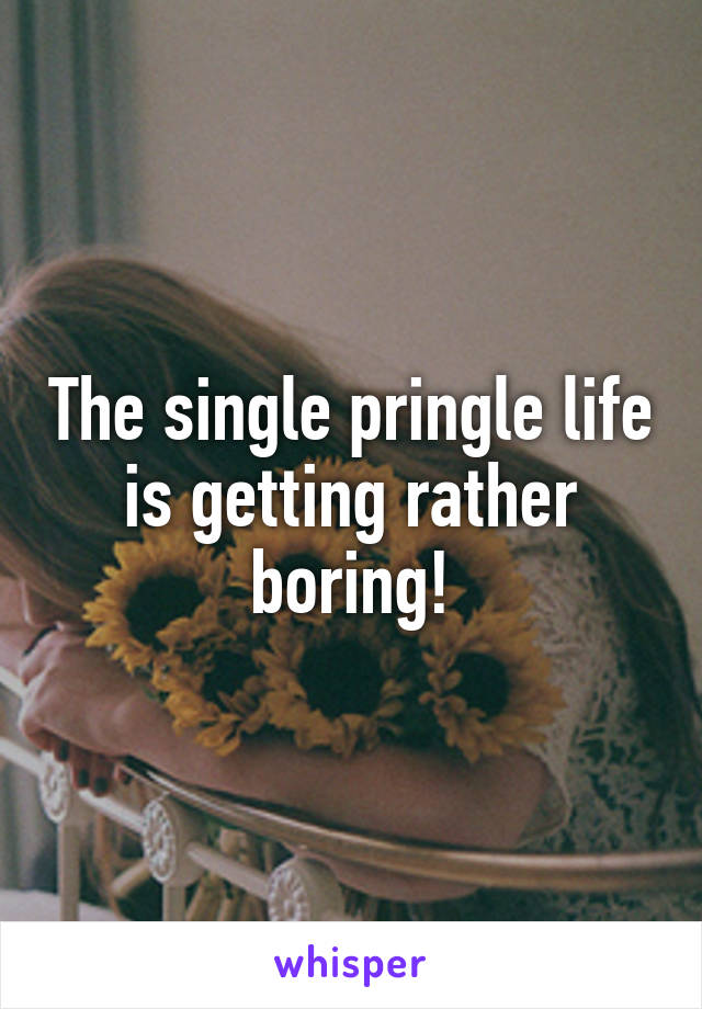 The single pringle life is getting rather boring!