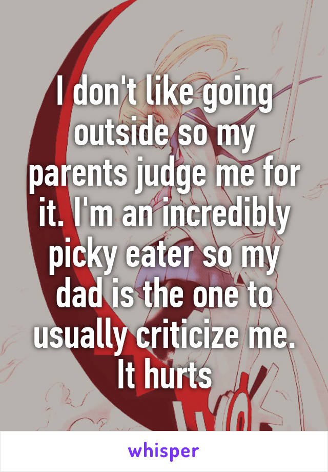 I don't like going outside so my parents judge me for it. I'm an incredibly picky eater so my dad is the one to usually criticize me. It hurts