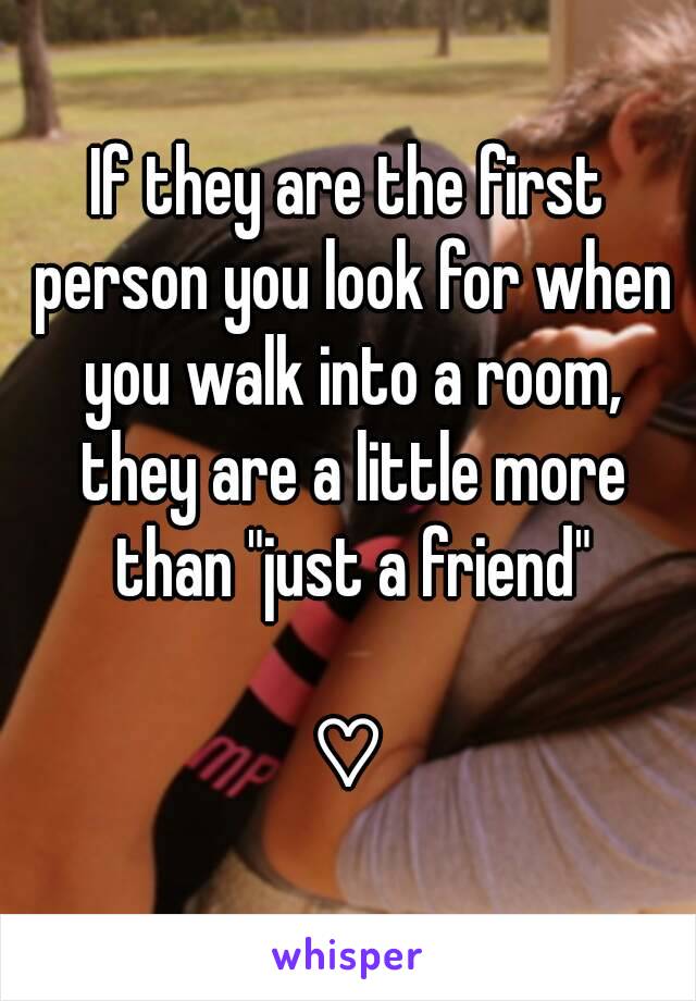 If they are the first person you look for when you walk into a room, they are a little more than "just a friend"

♡