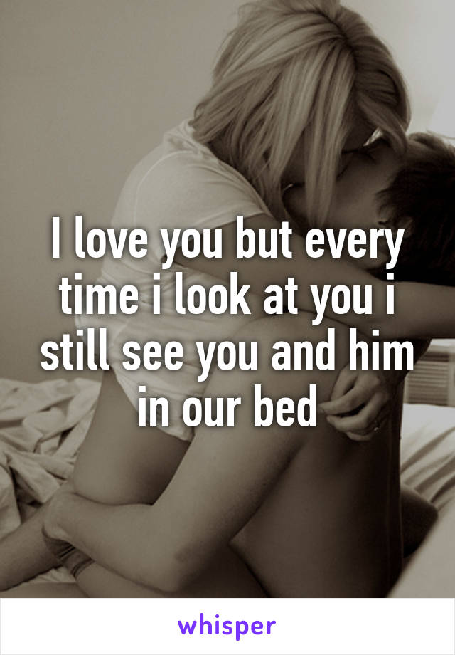 I love you but every time i look at you i still see you and him in our bed