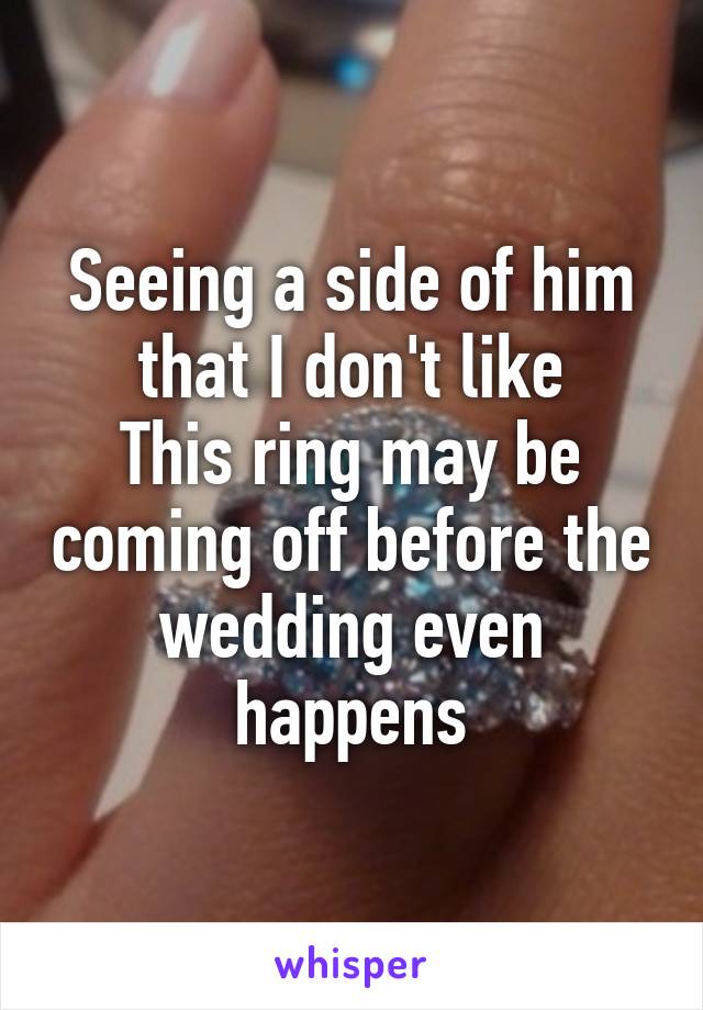 Seeing a side of him that I don't like
This ring may be coming off before the wedding even happens