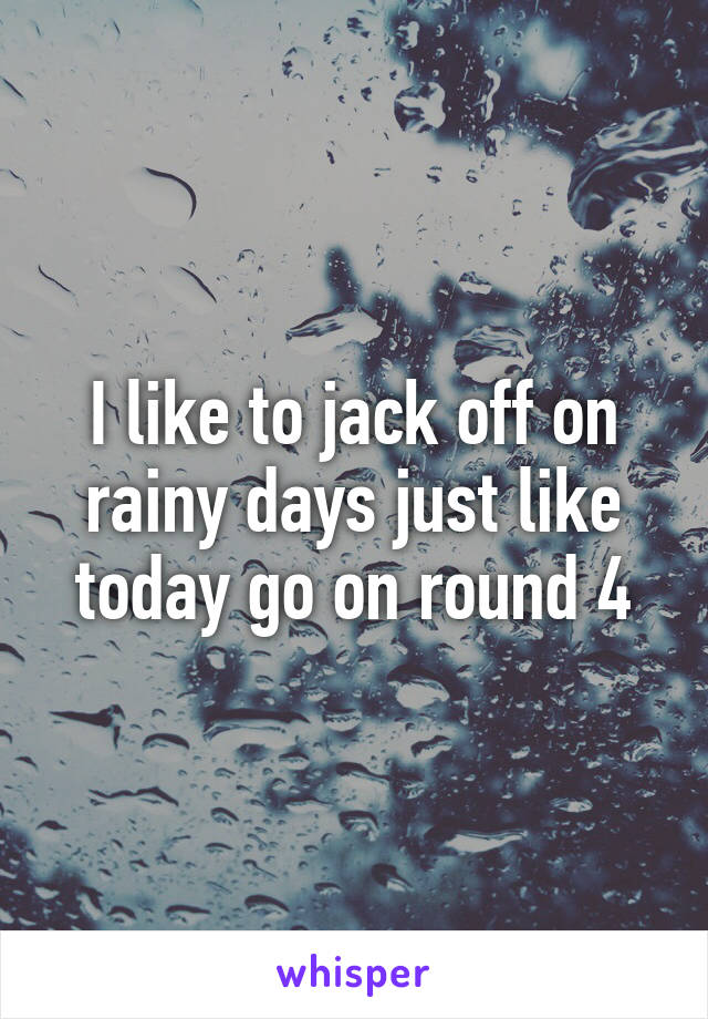 I like to jack off on rainy days just like today go on round 4