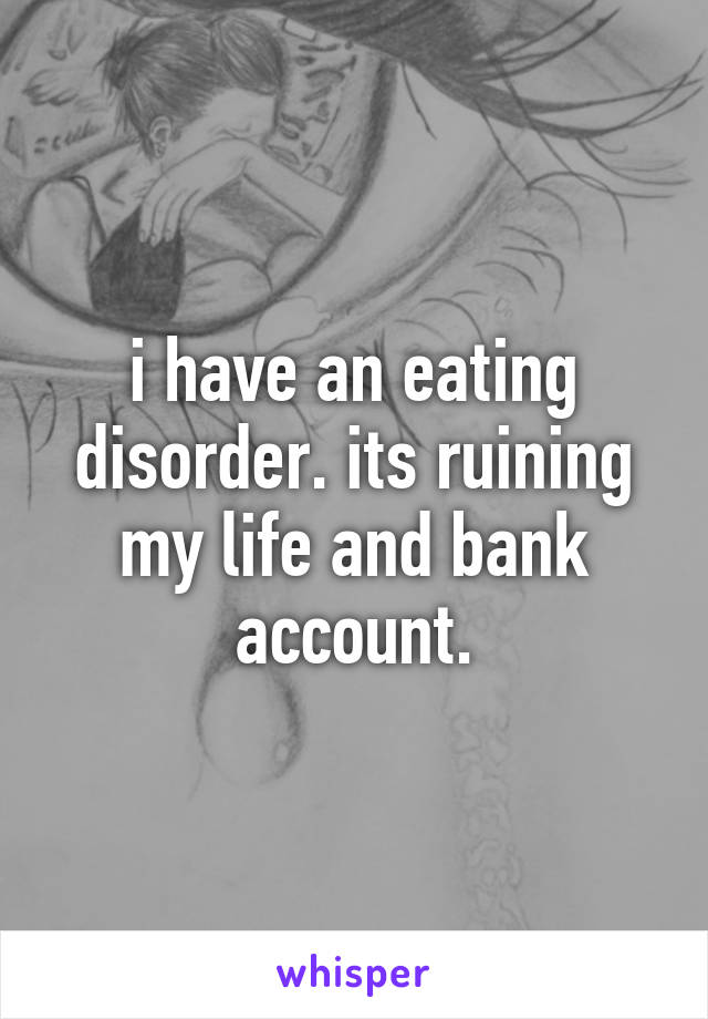 i have an eating disorder. its ruining my life and bank account.