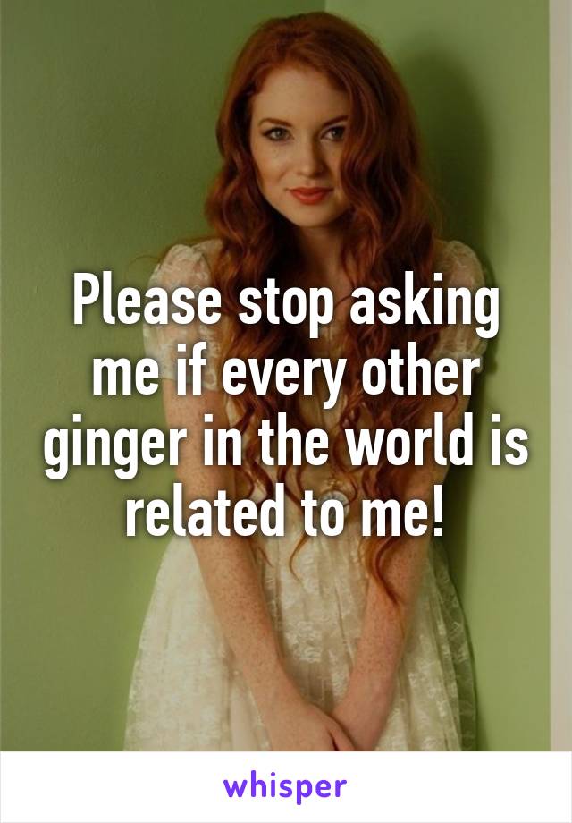 Please stop asking me if every other ginger in the world is related to me!