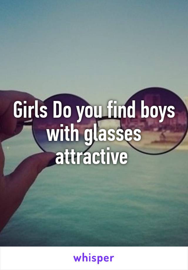 Girls Do you find boys with glasses attractive 