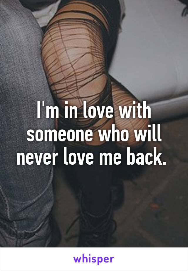 I'm in love with someone who will never love me back. 