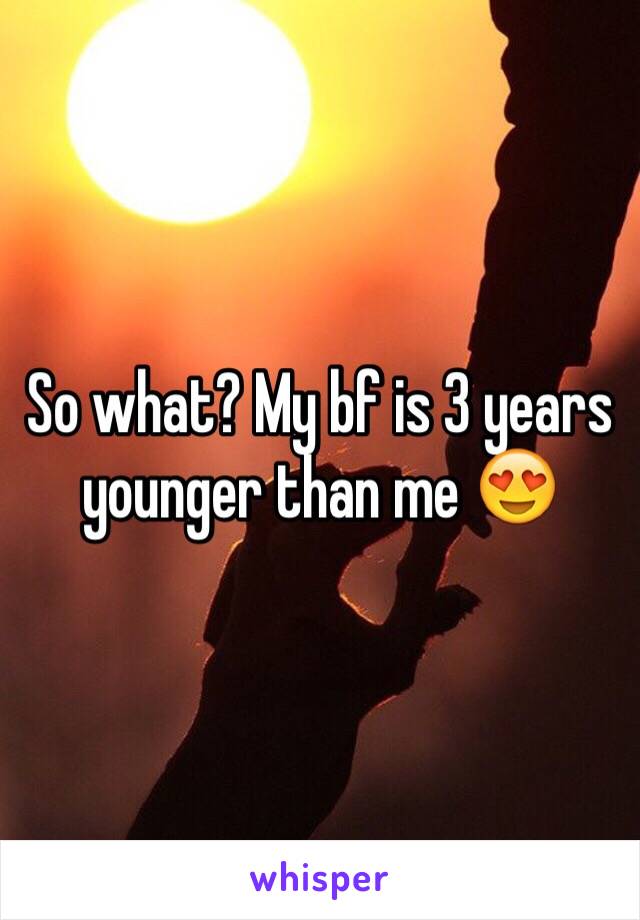 So what? My bf is 3 years younger than me 😍