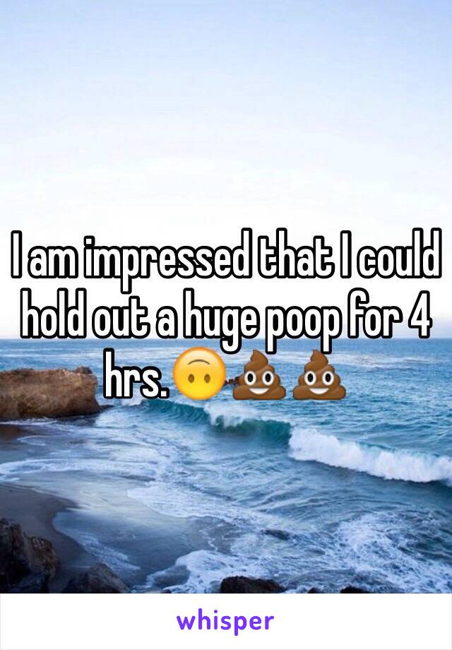 I am impressed that I could hold out a huge poop for 4 hrs.🙃💩💩