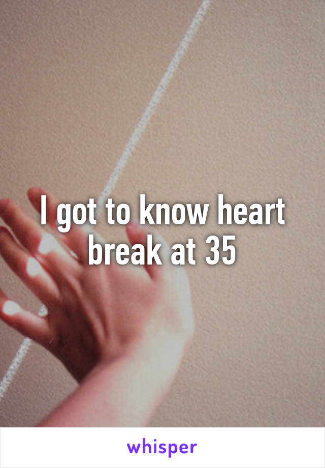 I got to know heart break at 35