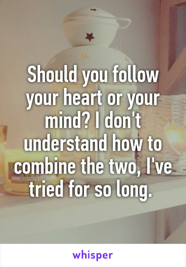 Should you follow your heart or your mind? I don't understand how to combine the two, I've tried for so long. 