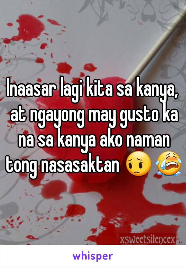 Inaasar lagi kita sa kanya, at ngayong may gusto ka na sa kanya ako naman tong nasasaktan 😔😭