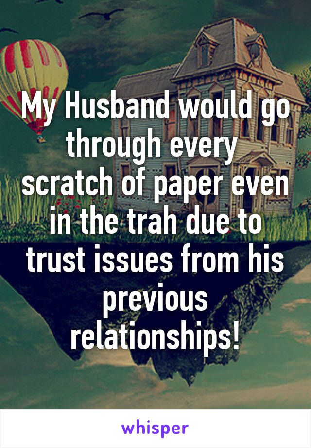 My Husband would go through every  scratch of paper even in the trah due to trust issues from his previous relationships!