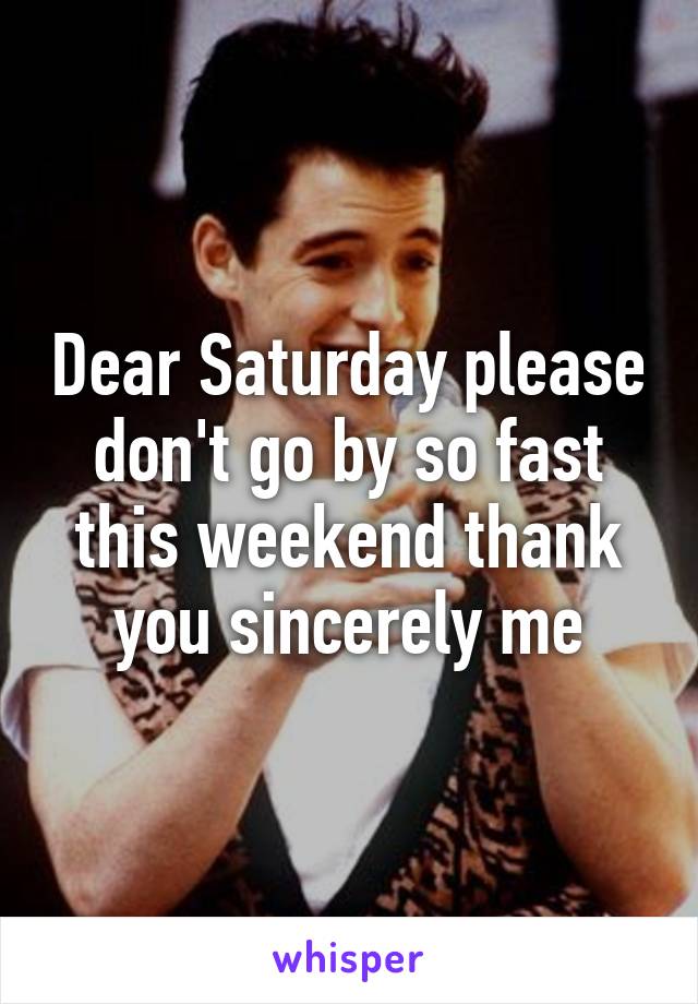 Dear Saturday please don't go by so fast this weekend thank you sincerely me