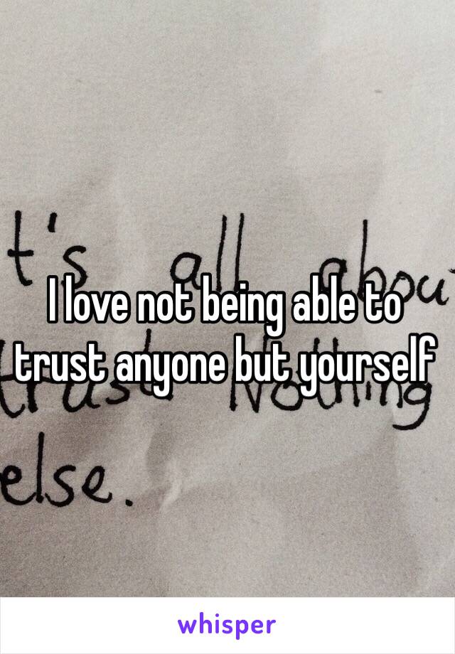 I love not being able to trust anyone but yourself